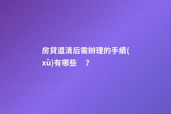 房貸還清后需辦理的手續(xù)有哪些？